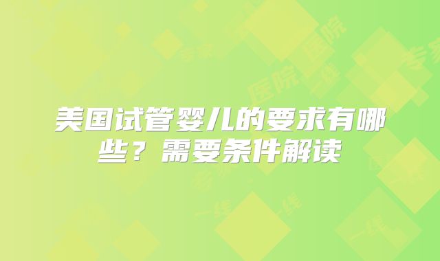 美国试管婴儿的要求有哪些?需要条件解读