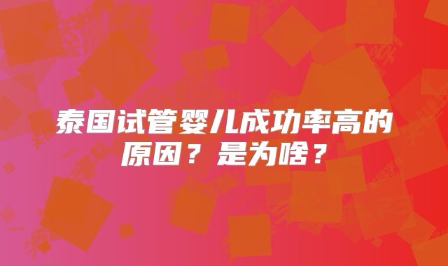 泰国试管婴儿成功率高的原因？是为啥？