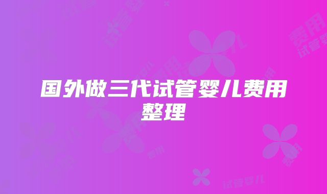 国外做三代试管婴儿费用整理