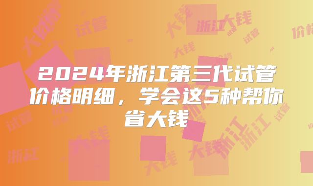 2024年浙江第三代试管价格明细,学会这5种帮你省大钱