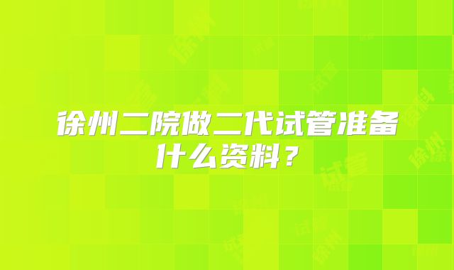 徐州二院做二代试管准备什么资料?