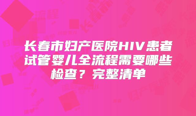长春市妇产医院HIV患者试管婴儿全流程需要哪些检查?完整清单