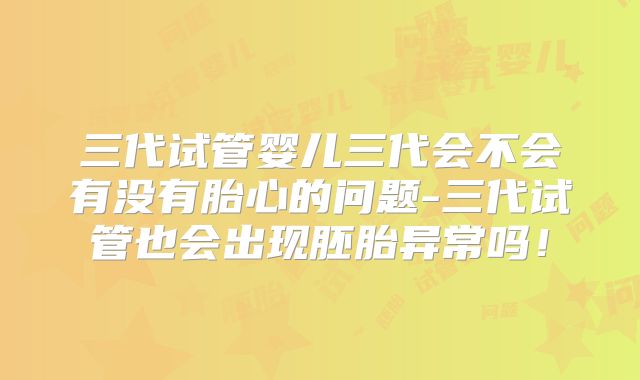 三代试管婴儿三代会不会有没有胎心的问题-三代试管也会出现胚胎异常吗！