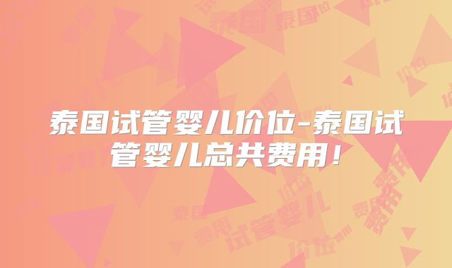 泰国试管婴儿价位-泰国试管婴儿总共费用！