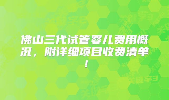 佛山三代试管婴儿费用概况，附详细项目收费清单！