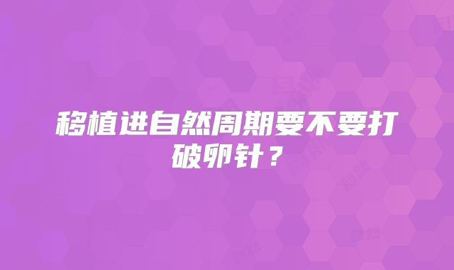 移植进自然周期要不要打破卵针？