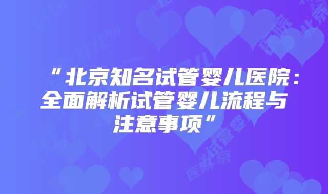 “北京知名试管婴儿医院:全面解析试管婴儿流程与注意事项”