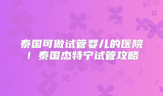 泰国可做试管婴儿的医院！泰国杰特宁试管攻略