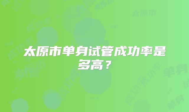 太原市单身试管成功率是多高？