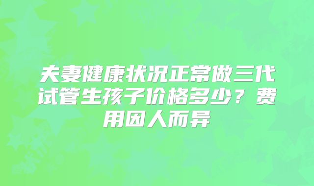 夫妻健康状况正常做三代试管生孩子价格多少？费用因人而异