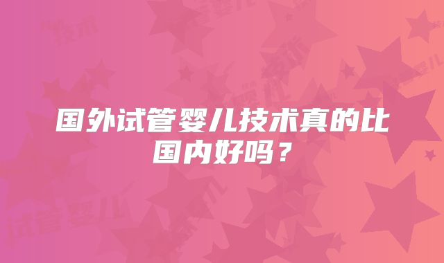 国外试管婴儿技术真的比国内好吗？
