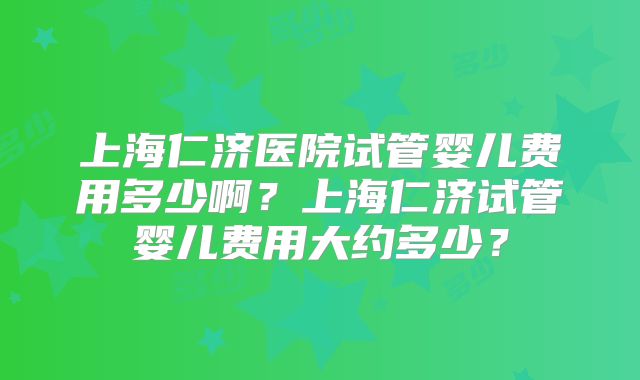 上海仁济医院试管婴儿费用多少啊？上海仁济试管婴儿费用大约多少？