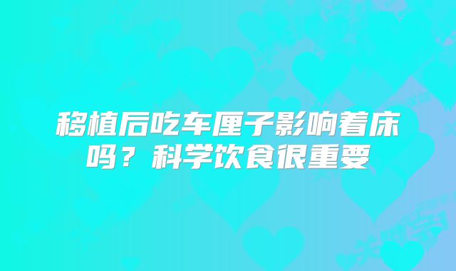 移植后吃车厘子影响着床吗？科学饮食很重要