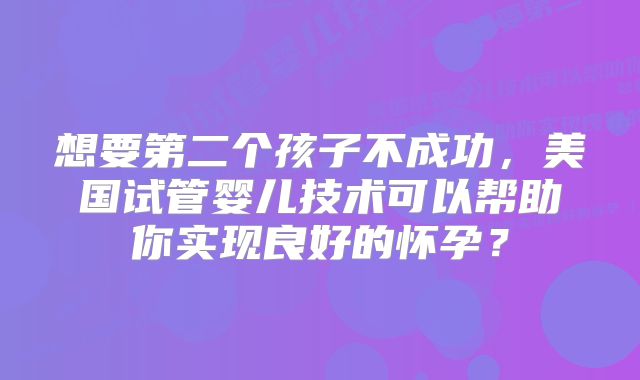 想要第二个孩子不成功,美国试管婴儿技术可以帮助你实现良好的怀孕?