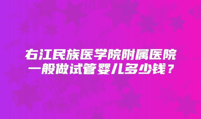 右江民族医学院附属医院一般做试管婴儿多少钱？