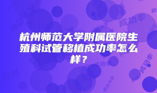 杭州师范大学附属医院生殖科试管移植成功率怎么样？