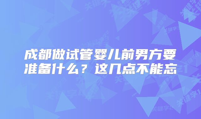 成都做试管婴儿前男方要准备什么？这几点不能忘