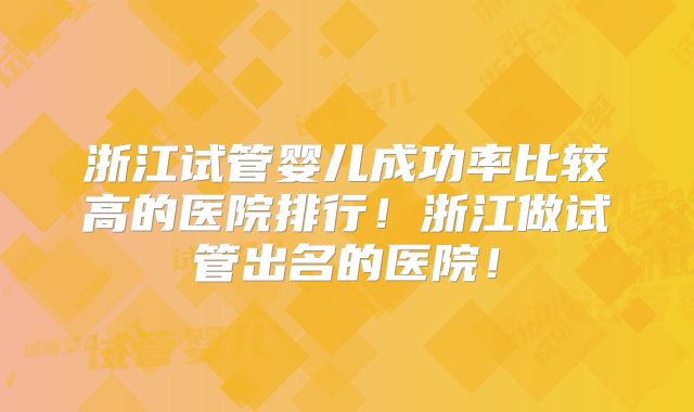 浙江试管婴儿成功率比较高的医院排行!浙江做试管出名的医院!