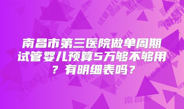 南昌市第三医院做单周期试管婴儿预算5万够不够用?有明细表吗?