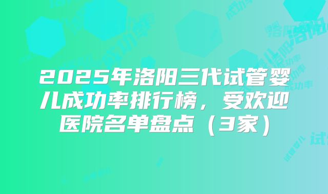 2025年洛阳三代试管婴儿成功率排行榜,受欢迎医院名单盘点(3家)