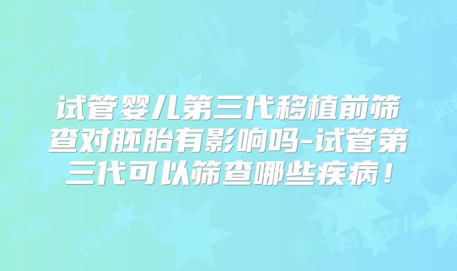试管婴儿第三代移植前筛查对胚胎有影响吗-试管第三代可以筛查哪些疾病！