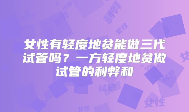 女性有轻度地贫能做三代试管吗？一方轻度地贫做试管的利弊和