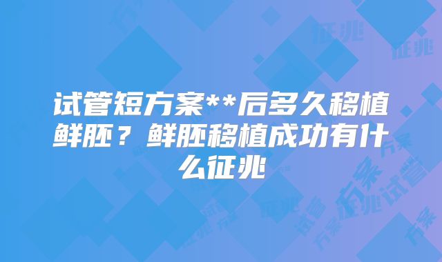 试管短方案**后多久移植鲜胚？鲜胚移植成功有什么征兆
