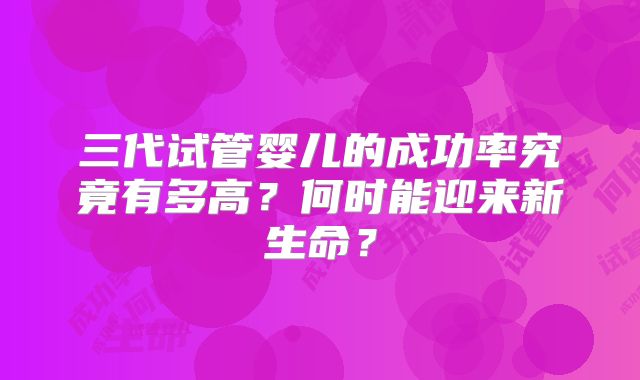 三代试管婴儿的成功率究竟有多高？何时能迎来新生命？