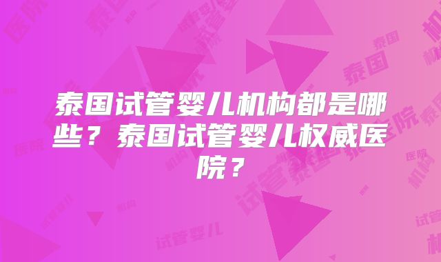 泰国试管婴儿机构都是哪些?泰国试管婴儿权威医院?