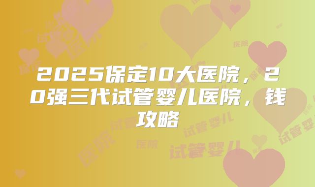 2025保定10大医院,20强三代试管婴儿医院,钱攻略