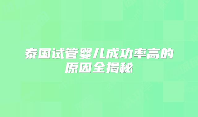 泰国试管婴儿成功率高的原因全揭秘