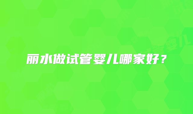 丽水做试管婴儿哪家好?