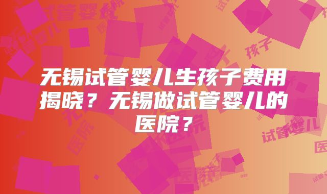 无锡试管婴儿生孩子费用揭晓？无锡做试管婴儿的医院？