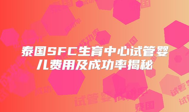 泰国SFC生育中心试管婴儿费用及成功率揭秘