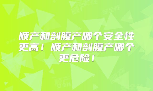 顺产和剖腹产哪个安全性更高!顺产和剖腹产哪个更危险!