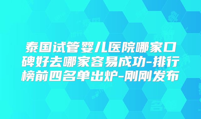 泰国试管婴儿医院哪家口碑好去哪家容易成功-排行榜前四名单出炉-刚刚发布