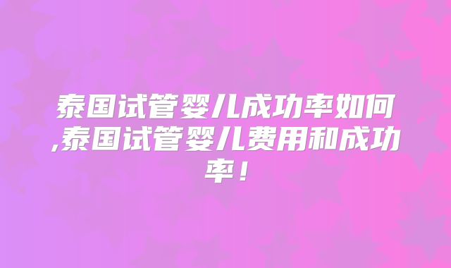 泰国试管婴儿成功率如何,泰国试管婴儿费用和成功率！