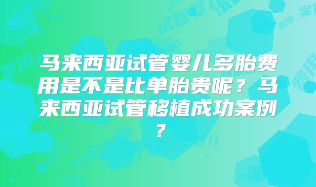 马来西亚试管婴儿多胎费用是不是比单胎贵呢?马来西亚试管移植成功案例?