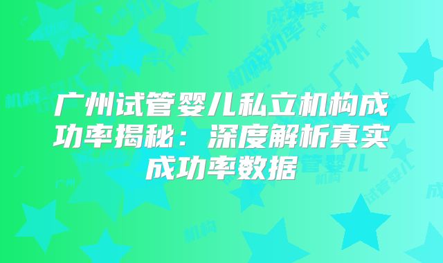 广州试管婴儿私立机构成功率揭秘：深度解析真实成功率数据
