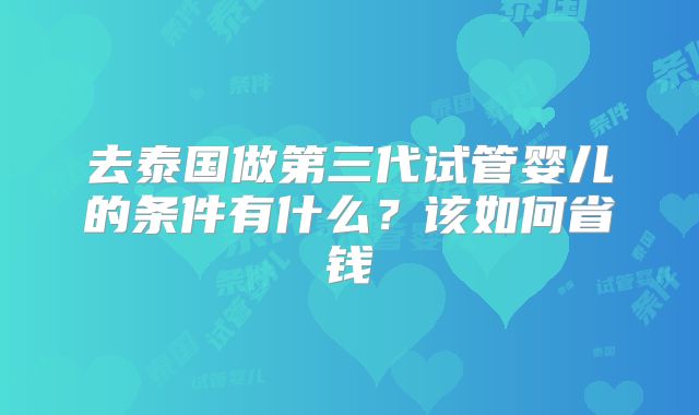 去泰国做第三代试管婴儿的条件有什么？该如何省钱