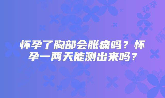 怀孕了胸部会胀痛吗？怀孕一两天能测出来吗？