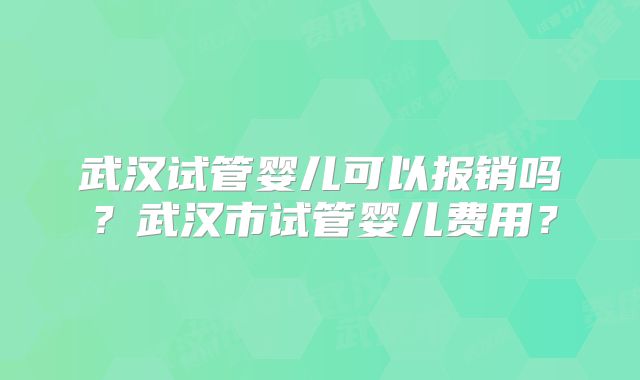 武汉试管婴儿可以报销吗？武汉市试管婴儿费用？