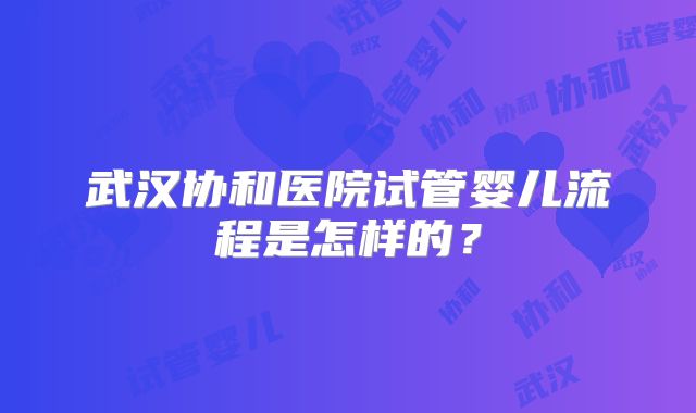 武汉协和医院试管婴儿流程是怎样的？