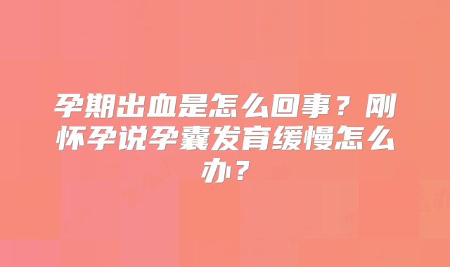 孕期出血是怎么回事？刚怀孕说孕囊发育缓慢怎么办？