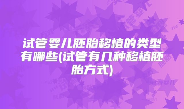 试管婴儿胚胎移植的类型有哪些(试管有几种移植胚胎方式)