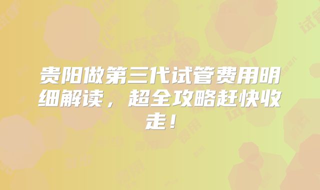 贵阳做第三代试管费用明细解读,超全攻略赶快收走!