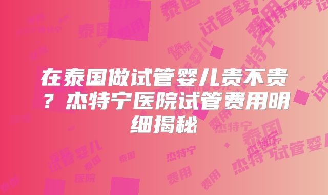 在泰国做试管婴儿贵不贵？杰特宁医院试管费用明细揭秘