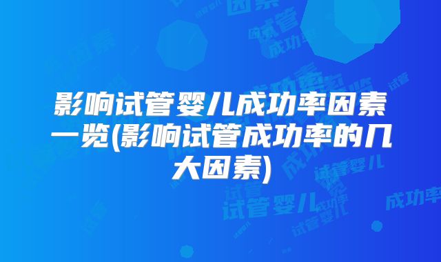 影响试管婴儿成功率因素一览(影响试管成功率的几大因素)