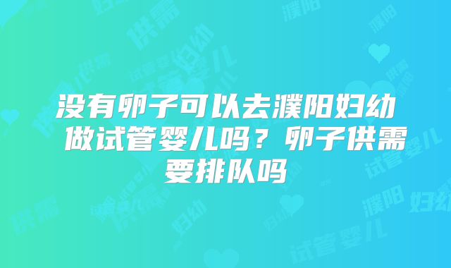 没有卵子可以去濮阳妇幼 做试管婴儿吗?卵子供需要排队吗