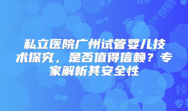 私立医院广州试管婴儿技术探究，是否值得信赖？专家解析其安全性